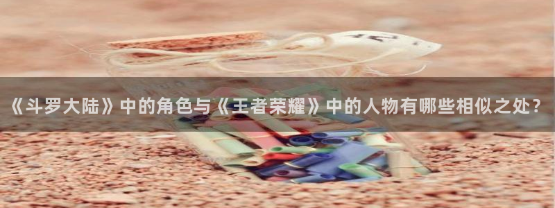 成人漫画羞羞歪歪漫画：《斗罗大陆》中的角色与《王者荣耀》中的人物有哪些相似之处？