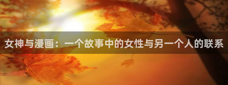 歪歪漫画交换游戏：女神与漫画：一个故事中的女性与另一个人的联系