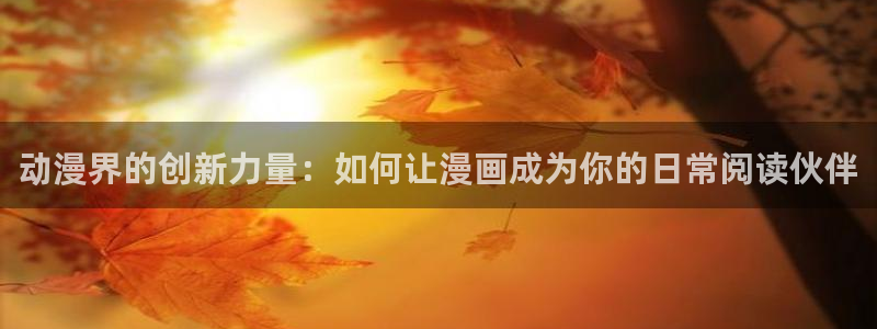歪歪漫画在线打开：动漫界的创新力量：如何让漫画成为你的日常阅读伙伴