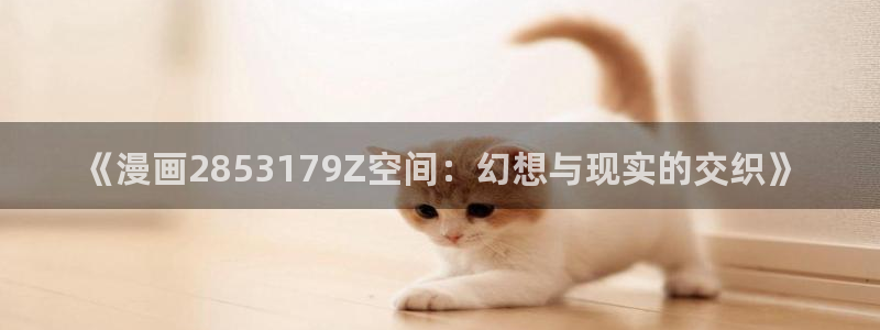 歪歪漫画韩漫入口：《漫画2853179Z空间：幻想与现实的交织》