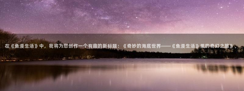 歪歪漫画在线观看阅读完整版：在《鱼漫生活》中，我将为您创作一个有趣的新标题：《奇妙的海底世界——《鱼漫生活》里的奇幻之旅》。