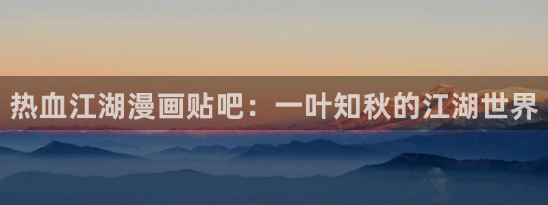 韩国歪歪漫画免费：热血江湖漫画贴吧：一叶知秋的江湖世界