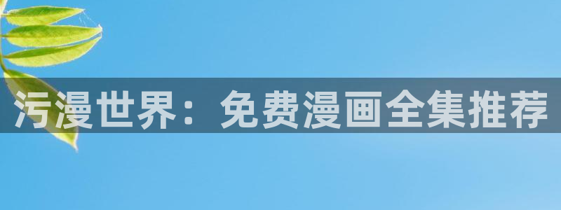 歪歪漫画无删减免费：污漫世界：免费漫画全集推荐