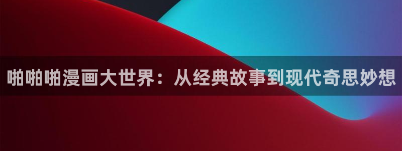 歪歪漫画中国漫画网：啪啪啪漫画大世界：从经典故事到现代奇思妙想