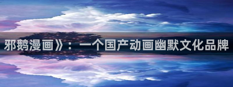 歪歪漫画入口官网：邪鹅漫画》：一个国产动画幽默文化品牌